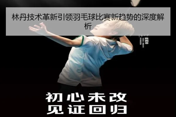 林丹技术革新引领羽毛球比赛新趋势的深度解析