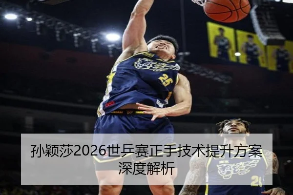 孙颖莎2026世乒赛正手技术提升方案深度解析