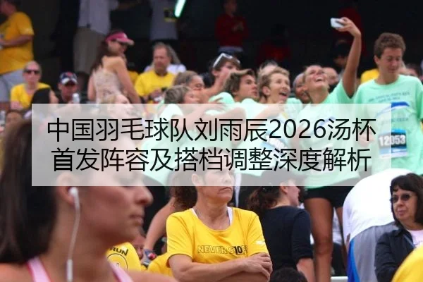 中国羽毛球队刘雨辰2026汤杯首发阵容及搭档调整深度解析