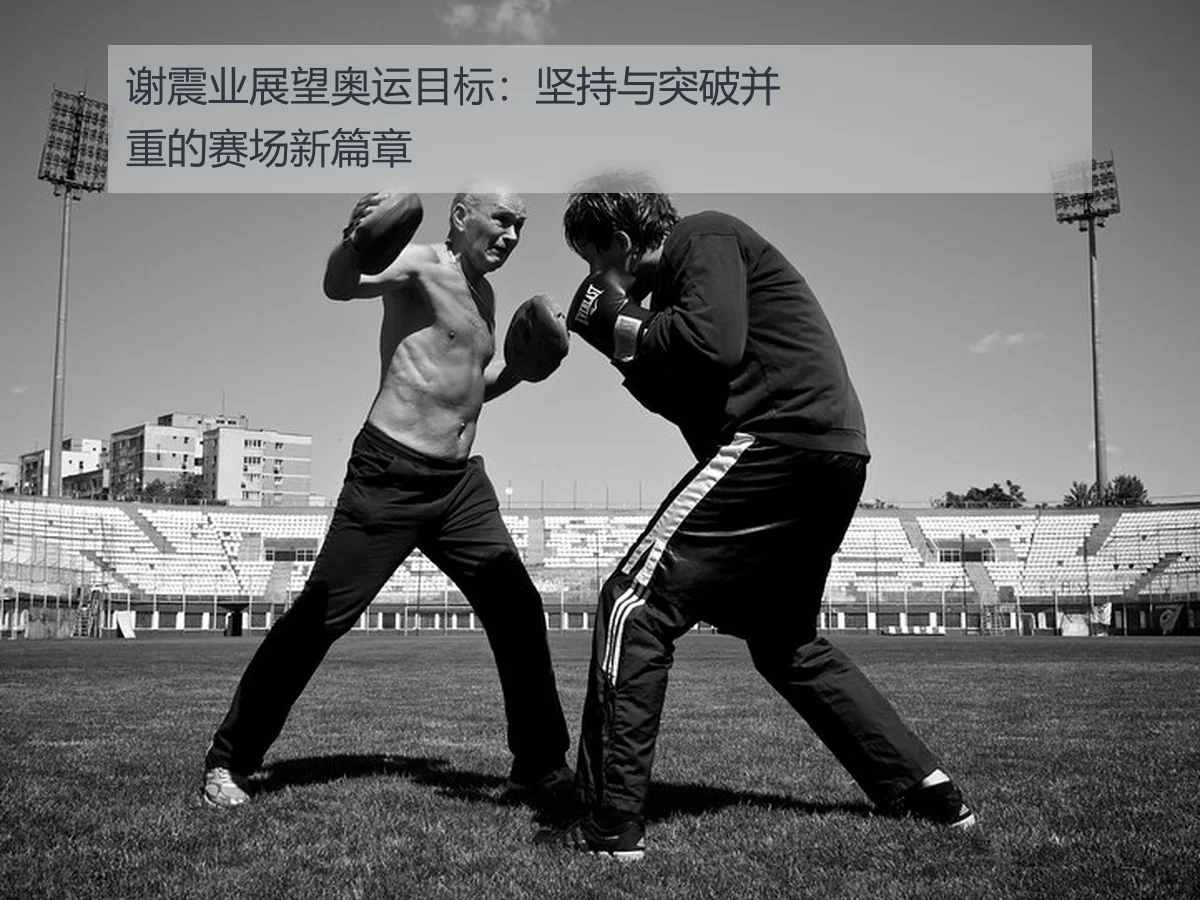 谢震业展望奥运目标：坚持与突破并重的赛场新篇章